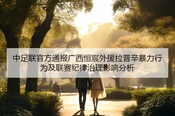 中足联官方通报广西恒宸外援拉普辛暴力行为及联赛纪律治理影响分析